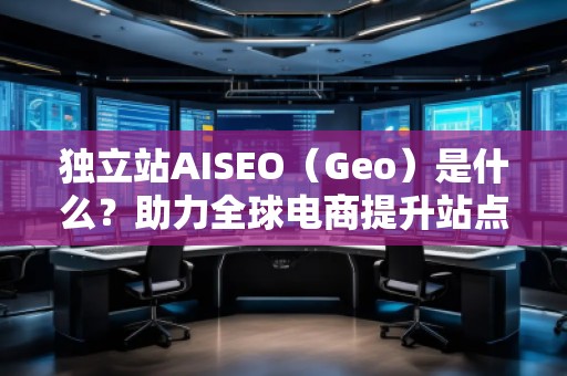 獨(dú)立站AISEO（Geo）是什么？助力全球電商提升站點(diǎn)曝光與轉(zhuǎn)化