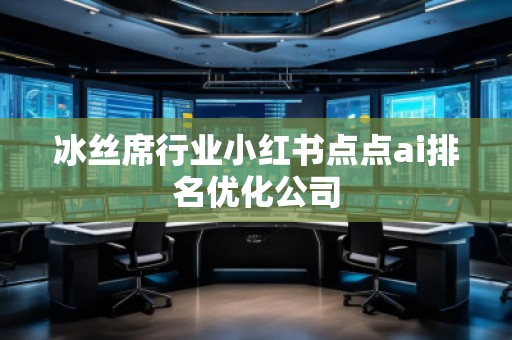 冰絲席行業(yè)小紅書點(diǎn)點(diǎn)ai排名優(yōu)化公司