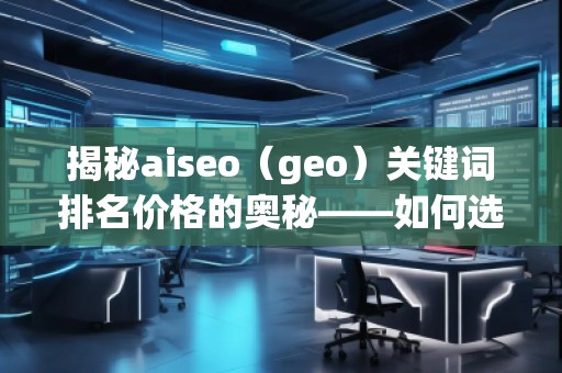 揭秘aiseo（geo）關(guān)鍵詞排名價格的奧秘——如何選擇最具性價比的SEO服務(wù)