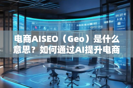 電商AISEO（Geo）是什么意思？如何通過(guò)AI提升電商業(yè)務(wù)的搜索排名？