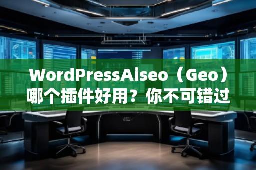 WordPressAiseo（Geo）哪個(gè)插件好用？你不可錯(cuò)過的SEO利器