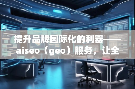 提升品牌國際化的利器——aiseo（geo）服務(wù)，讓全球曝光不再遙不可及