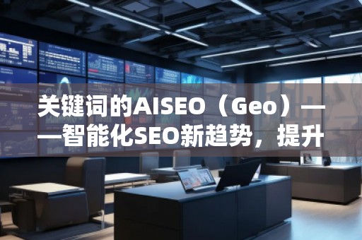 關(guān)鍵詞的AISEO（Geo）——智能化SEO新趨勢，提升網(wǎng)站流量與排名