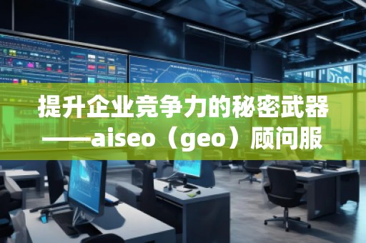 提升企業(yè)競(jìng)爭(zhēng)力的秘密武器——aiseo（geo）顧問(wèn)服務(wù)