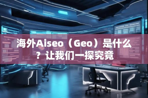海外Aiseo（Geo）是什么？讓我們一探究竟