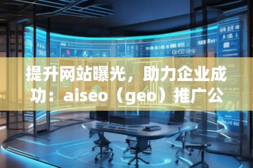 提升網(wǎng)站曝光，助力企業(yè)成功：aiseo（geo）推廣公司的優(yōu)勢(shì)與實(shí)踐