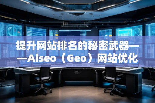 提升網(wǎng)站排名的秘密武器——Aiseo（Geo）網(wǎng)站優(yōu)化排名技術(shù)