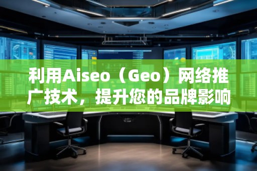 利用Aiseo（Geo）網(wǎng)絡(luò)推廣技術(shù)，提升您的品牌影響力