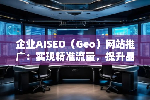 企業(yè)AISEO（Geo）網(wǎng)站推廣：實(shí)現(xiàn)精準(zhǔn)流量，提升品牌競(jìng)爭(zhēng)力