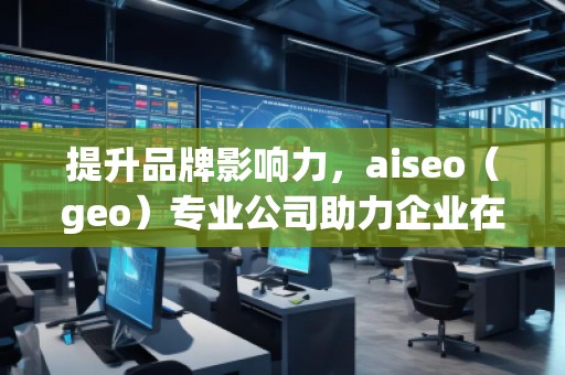 提升品牌影響力，aiseo（geo）專業(yè)公司助力企業(yè)在全球市場突圍