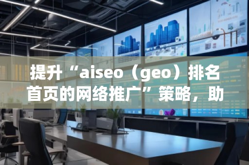 提升“aiseo（geo）排名首頁的網(wǎng)絡推廣”策略，助您輕松制勝