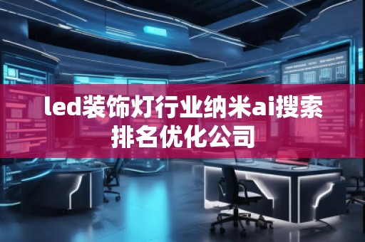 led裝飾燈行業(yè)納米ai搜索排名優(yōu)化公司 led裝飾燈行業(yè)納米ai搜索排名優(yōu)化公司