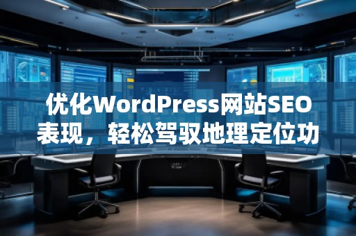 優(yōu)化WordPress網(wǎng)站SEO表現(xiàn)，輕松駕馭地理定位功能——探索Aiseo（Geo）插件