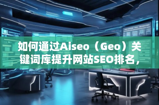 如何通過(guò)Aiseo（Geo）關(guān)鍵詞庫(kù)提升網(wǎng)站SEO排名，快速獲取精準(zhǔn)流量