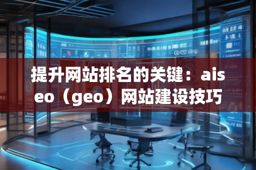 提升網(wǎng)站排名的關(guān)鍵：aiseo（geo）網(wǎng)站建設(shè)技巧