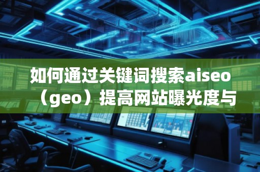 如何通過關(guān)鍵詞搜索aiseo（geo）提高網(wǎng)站曝光度與流量