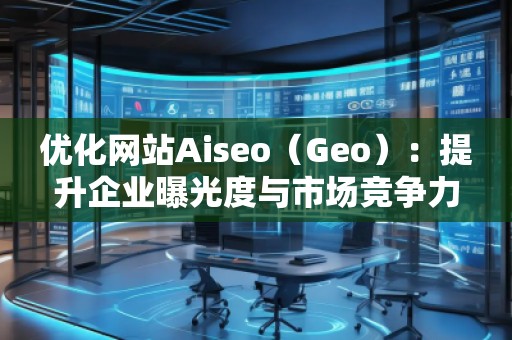 優(yōu)化網(wǎng)站Aiseo（Geo）：提升企業(yè)曝光度與市場(chǎng)競(jìng)爭(zhēng)力的必備利器