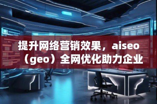 提升網(wǎng)絡(luò)營(yíng)銷效果，aiseo（geo）全網(wǎng)優(yōu)化助力企業(yè)騰飛