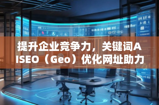 提升企業(yè)競爭力，關(guān)鍵詞AISEO（Geo）優(yōu)化網(wǎng)址助力搜索引擎排名