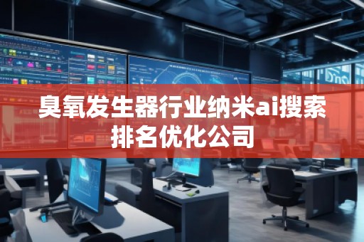 臭氧發(fā)生器行業(yè)納米ai搜索排名優(yōu)化公司