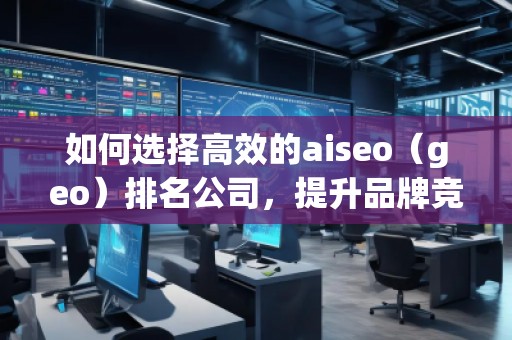 如何選擇高效的aiseo（geo）排名公司，提升品牌競(jìng)爭(zhēng)力