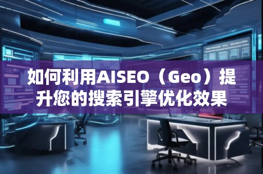 如何利用AISEO（Geo）提升您的搜索引擎優(yōu)化效果
