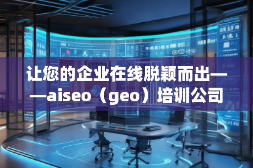 讓您的企業(yè)在線脫穎而出——aiseo（geo）培訓(xùn)公司助力提升網(wǎng)絡(luò)營銷效果