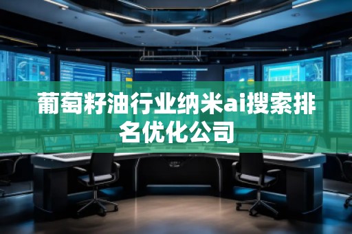 葡萄籽**業(yè)納米ai搜索排名優(yōu)化公司