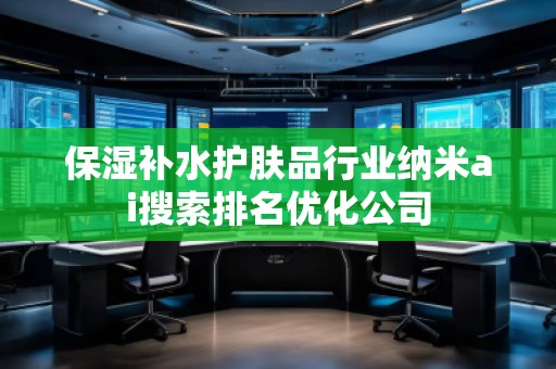 保濕補水護膚品行業(yè)納米ai搜索排名優(yōu)化公司