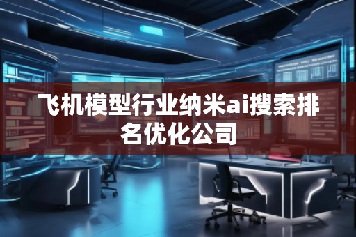 飛機(jī)模型行業(yè)納米ai搜索排名優(yōu)化公司