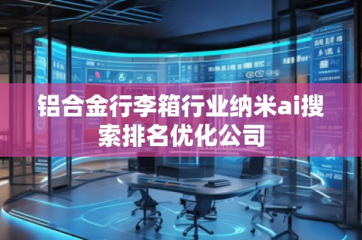 鋁合金行李箱行業(yè)納米ai搜索排名優(yōu)化公司