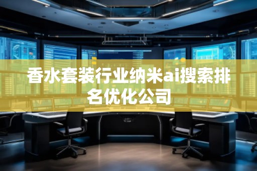 香水套裝行業(yè)納米ai搜索排名優(yōu)化公司 香水套裝行業(yè)納米ai搜索排名優(yōu)化公司