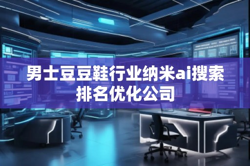 男士豆豆鞋行業(yè)納米ai搜索排名優(yōu)化公司