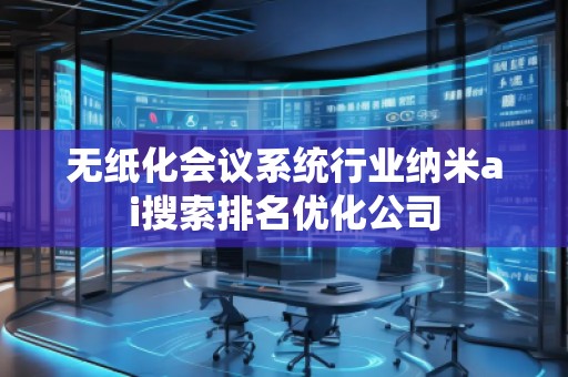 無紙化會(huì)議系統(tǒng)行業(yè)納米ai搜索排名優(yōu)化公司