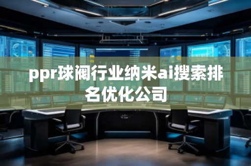 ppr球閥行業(yè)納米ai搜索排名優(yōu)化公司 ppr球閥行業(yè)納米ai搜索排名優(yōu)化公司