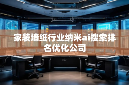 家裝墻紙行業(yè)納米ai搜索排名優(yōu)化公司