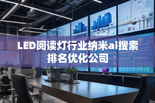 LED閱讀燈行業(yè)納米ai搜索排名優(yōu)化公司 LED閱讀燈行業(yè)納米ai搜索排名優(yōu)化公司
