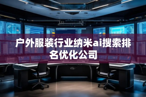 戶(hù)外服裝行業(yè)納米ai搜索排名優(yōu)化公司 戶(hù)外服裝行業(yè)納米ai搜索排名優(yōu)化公司