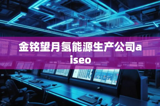 金銘望月氫能源生產公司aiseo