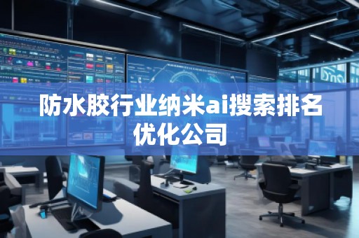 防水膠行業(yè)納米ai搜索排名優(yōu)化公司 防水膠行業(yè)納米ai搜索排名優(yōu)化公司