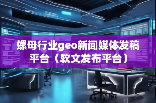 螺母行業(yè)geo新聞媒體發(fā)稿平臺（軟文發(fā)布平臺）