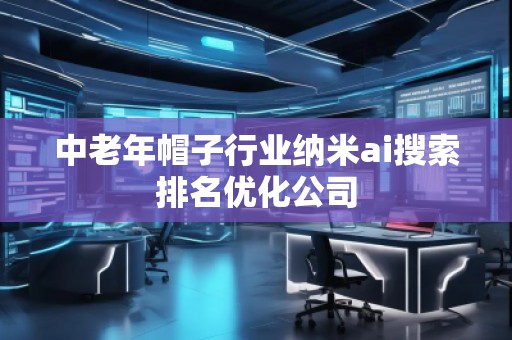 中老年帽子行業(yè)納米ai搜索排名優(yōu)化公司