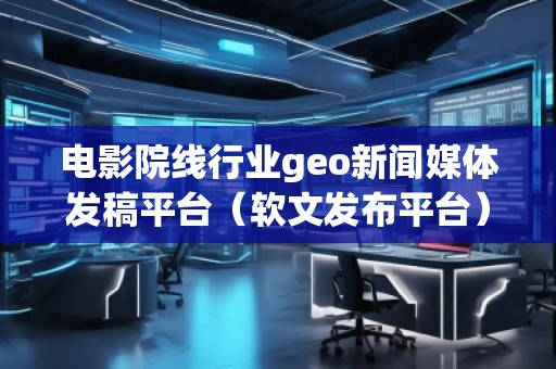 電影院線行業(yè)geo新聞媒體發(fā)稿平臺(軟文發(fā)布平臺) 電影院線行業(yè)geo新聞媒體發(fā)稿平臺(軟文發(fā)布平臺)
