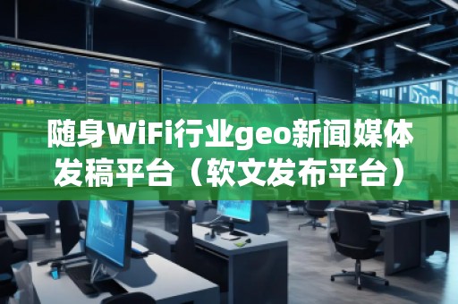 隨身WiFi行業(yè)geo新聞媒體發(fā)稿平臺（軟文發(fā)布平臺）