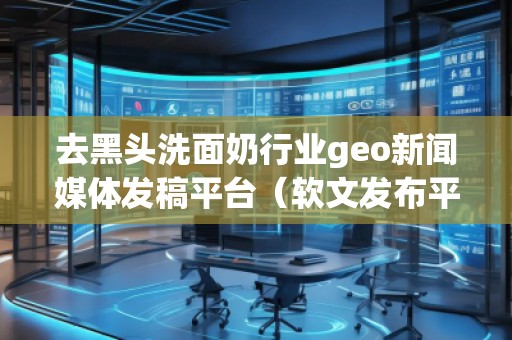 去黑頭洗面奶行業(yè)geo新聞媒體發(fā)稿平臺(tái)(軟文發(fā)布平臺(tái))
