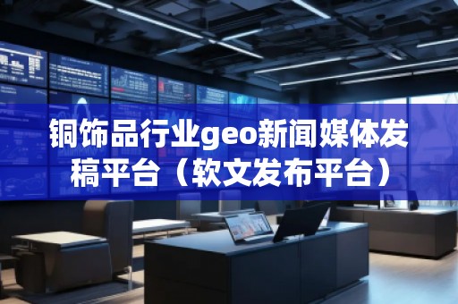 銅飾品行業(yè)geo新聞媒體發(fā)稿平臺(軟文發(fā)布平臺)
