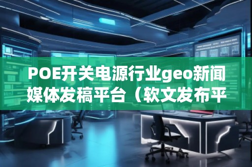 POE開關(guān)電源行業(yè)geo新聞媒體發(fā)稿平臺(軟文發(fā)布平臺)