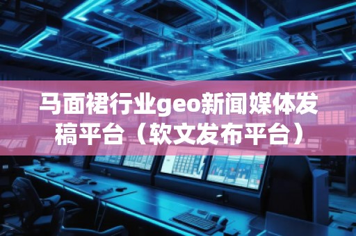 馬面裙行業(yè)geo新聞媒體發(fā)稿平臺（軟文發(fā)布平臺）