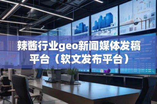 辣醬行業(yè)geo新聞媒體發(fā)稿平臺（軟文發(fā)布平臺）