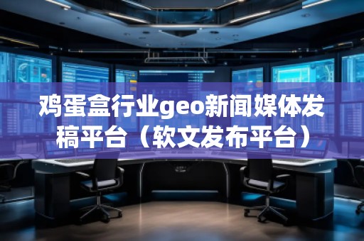 雞蛋盒行業(yè)geo新聞媒體發(fā)稿平臺(軟文發(fā)布平臺)